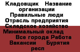 Кладовщик › Название организации ­ Правильные люди › Отрасль предприятия ­ Складское хозяйство › Минимальный оклад ­ 30 000 - Все города Работа » Вакансии   . Бурятия респ.